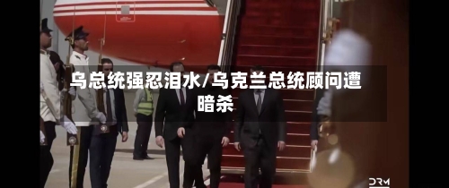 乌总统强忍泪水/乌克兰总统顾问遭暗杀-第1张图片