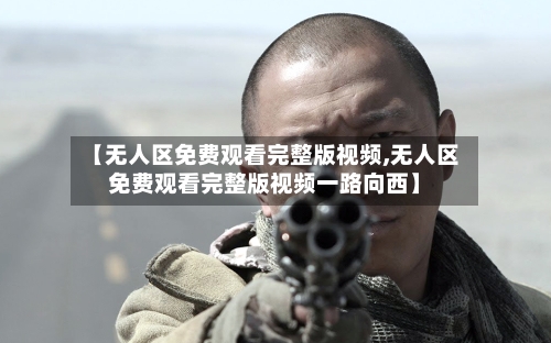 【无人区免费观看完整版视频,无人区免费观看完整版视频一路向西】-第1张图片