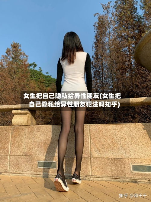 女生把自己隐私给异性朋友(女生把自己隐私给异性朋友犯法吗知乎)-第1张图片
