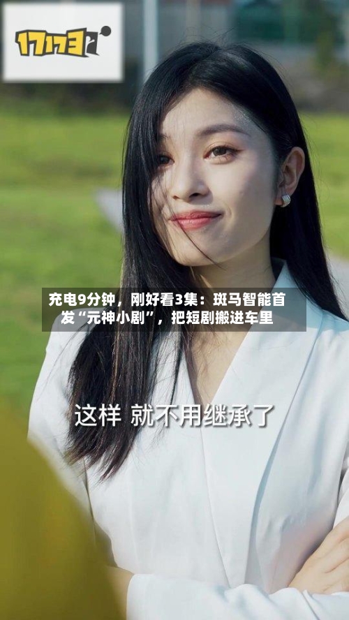 充电9分钟，刚好看3集：斑马智能首发“元神小剧”，把短剧搬进车里-第2张图片
