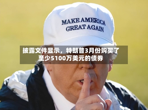 披露文件显示	，特朗普3月份购买了至少5100万美元的债券-第2张图片