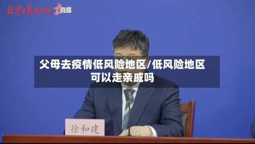 父母去疫情低风险地区/低风险地区可以走亲戚吗-第1张图片