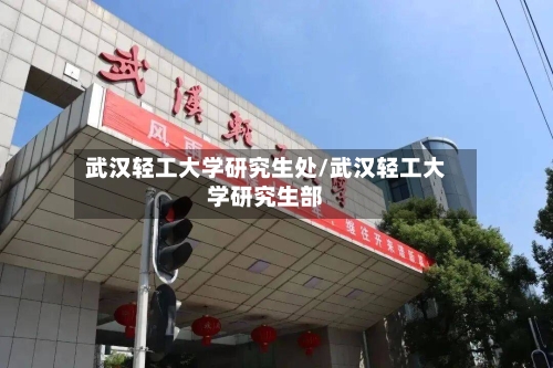 武汉轻工大学研究生处/武汉轻工大学研究生部-第2张图片