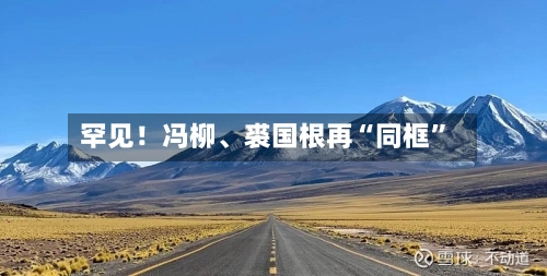 罕见！冯柳	、裘国根再“同框	”-第1张图片