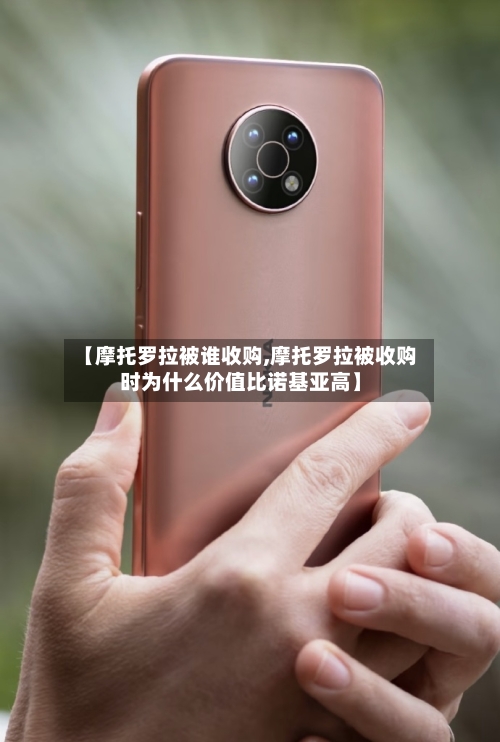 【摩托罗拉被谁收购,摩托罗拉被收购时为什么价值比诺基亚高】-第1张图片