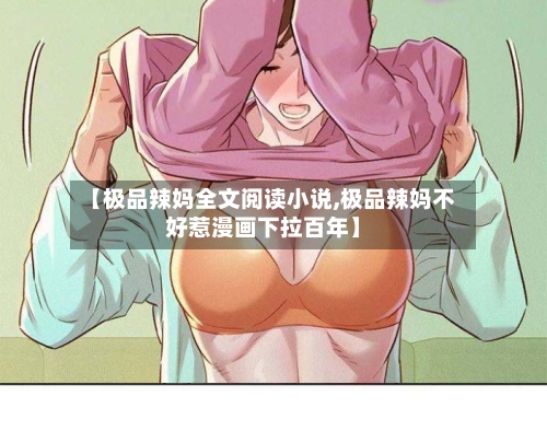 【极品辣妈全文阅读小说,极品辣妈不好惹漫画下拉百年】-第1张图片