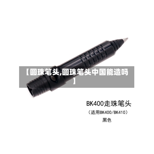 【圆珠笔头,圆珠笔头中国能造吗】-第1张图片