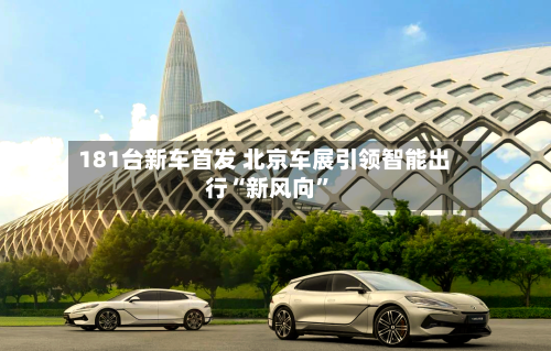 181台新车首发 北京车展引领智能出行“新风向”-第2张图片