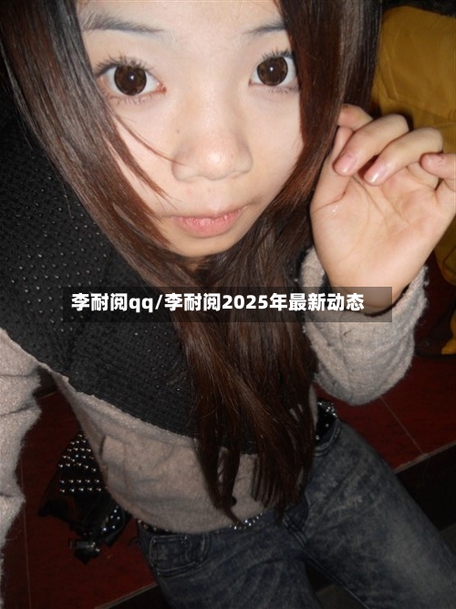 李耐阅qq/李耐阅2025年最新动态-第1张图片