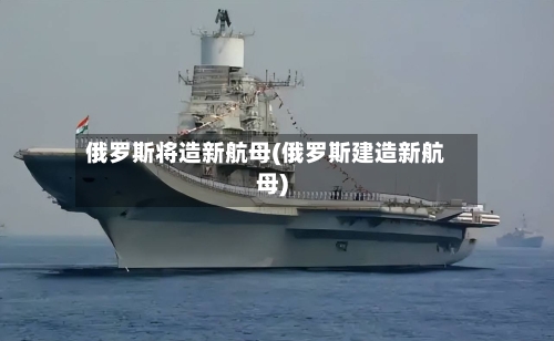 俄罗斯将造新航母(俄罗斯建造新航母)-第1张图片