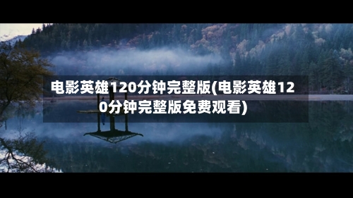 电影英雄120分钟完整版(电影英雄120分钟完整版免费观看)-第1张图片