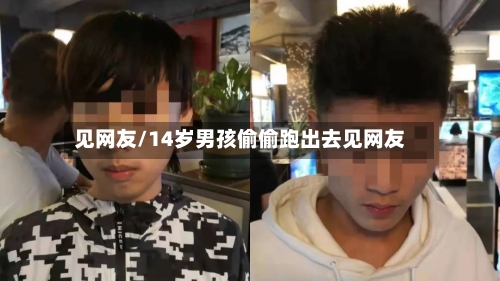 见网友/14岁男孩偷偷跑出去见网友-第1张图片