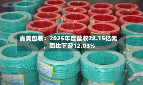 嘉美包装：2025年度营收28.15亿元	，同比下滑12.03%-第2张图片