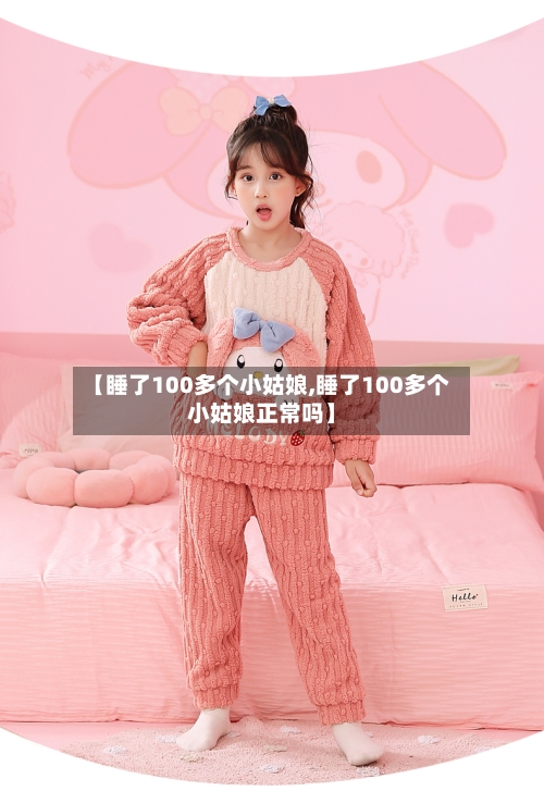 【睡了100多个小姑娘,睡了100多个小姑娘正常吗】-第2张图片
