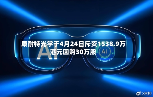 康耐特光学于4月24日斥资1538.9万港元回购30万股-第1张图片