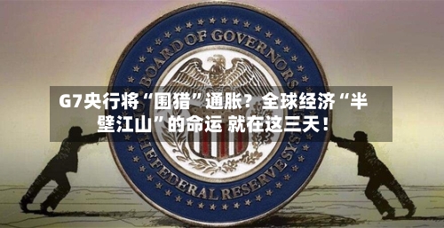 G7央行将“围猎”通胀？全球经济“半壁江山	”的命运 就在这三天！-第2张图片