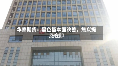 华泰期货：黑色基本面改善	，焦炭提涨在即-第1张图片