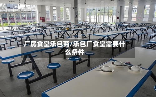 厂房食堂承包商/承包厂食堂需要什么条件-第1张图片