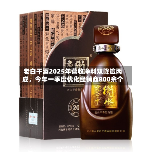 老白干酒2025年营收净利双降逾两成	，今年一季度优化经销商800余个-第1张图片