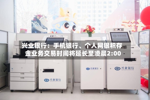 兴业银行：手机银行、个人网银积存金业务交易时间将延长至凌晨2:00-第3张图片