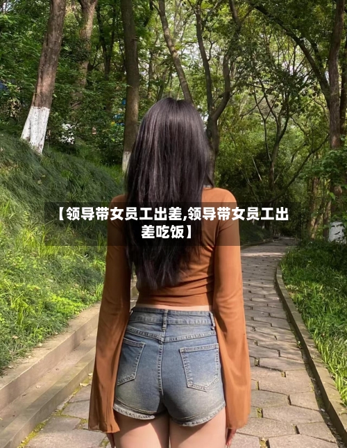 【领导带女员工出差,领导带女员工出差吃饭】-第1张图片