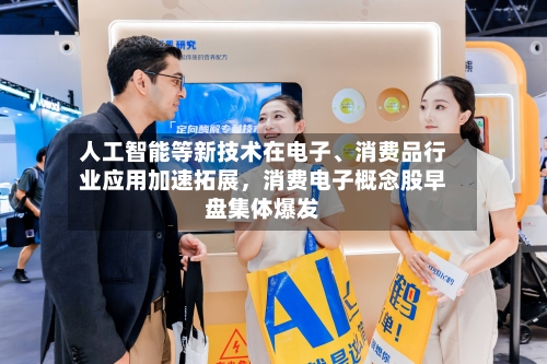 人工智能等新技术在电子、消费品行业应用加速拓展	，消费电子概念股早盘集体爆发-第1张图片