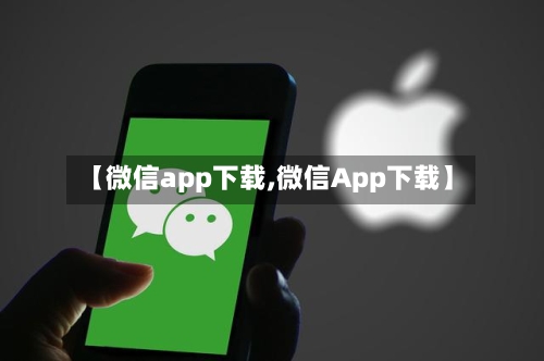 【微信app下载,微信App下载】-第2张图片