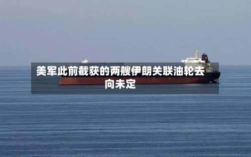 美军此前截获的两艘伊朗关联油轮去向未定-第2张图片