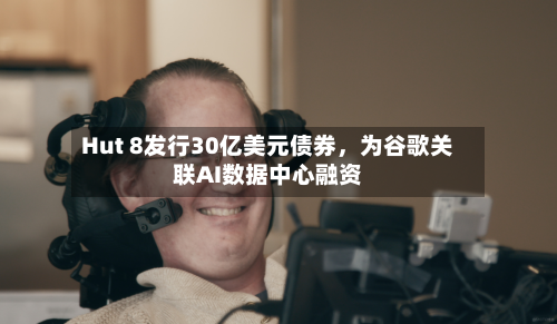 Hut 8发行30亿美元债券，为谷歌关联AI数据中心融资-第2张图片