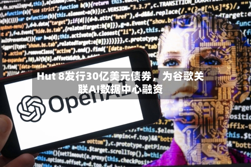 Hut 8发行30亿美元债券，为谷歌关联AI数据中心融资-第1张图片