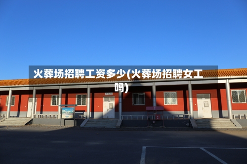 火葬场招聘工资多少(火葬场招聘女工吗)-第3张图片