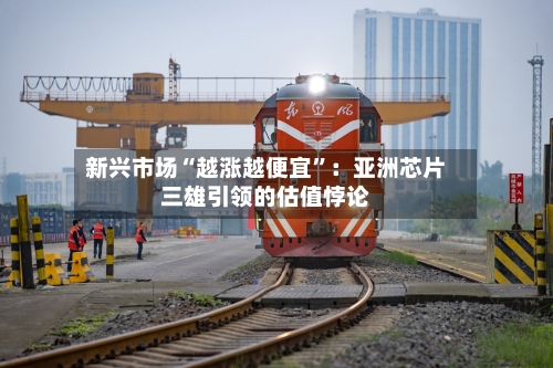 新兴市场“越涨越便宜”：亚洲芯片三雄引领的估值悖论-第1张图片