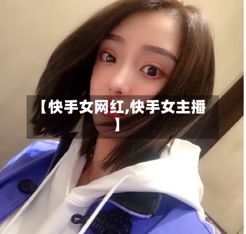 【快手女网红,快手女主播】-第1张图片