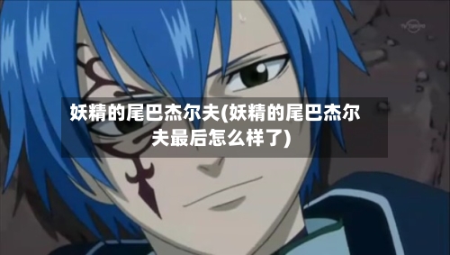 妖精的尾巴杰尔夫(妖精的尾巴杰尔夫最后怎么样了)-第1张图片
