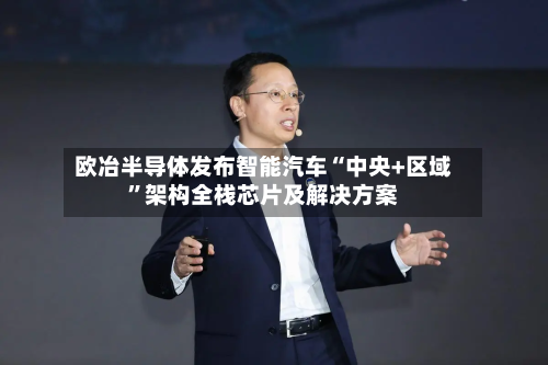 欧冶半导体发布智能汽车“中央+区域”架构全栈芯片及解决方案-第2张图片