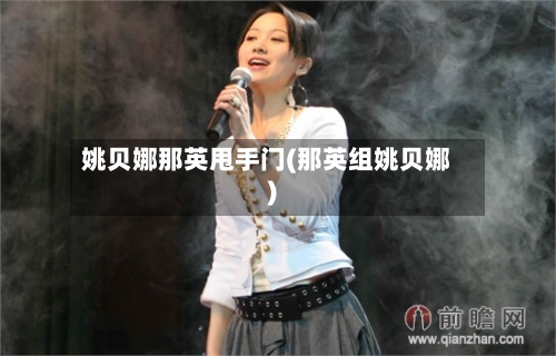 姚贝娜那英甩手门(那英组姚贝娜)-第1张图片