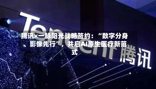 腾讯×一脉阳光战略签约：“数字分身、影像先行”，共启AI原生医疗新范式-第2张图片