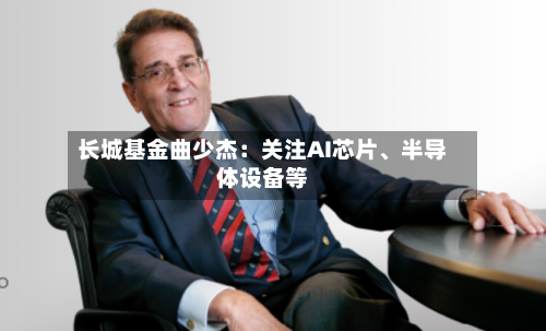 长城基金曲少杰：关注AI芯片、半导体设备等-第2张图片