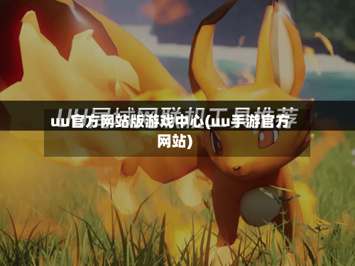 uu官方网站版游戏中心(uu手游官方网站)-第1张图片