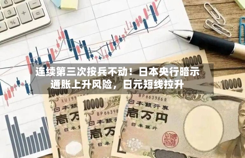 连续第三次按兵不动！日本央行暗示通胀上升风险，日元短线拉升-第1张图片