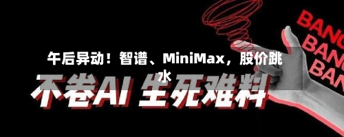 午后异动！智谱、MiniMax	，股价跳水-第1张图片