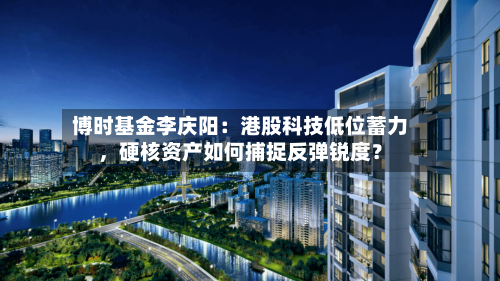 博时基金李庆阳：港股科技低位蓄力，硬核资产如何捕捉反弹锐度？-第2张图片