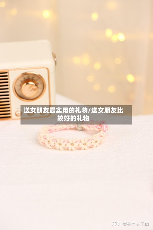 送女朋友最实用的礼物/送女朋友比较好的礼物-第1张图片