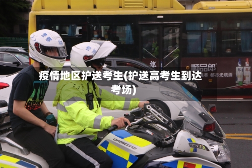 疫情地区护送考生(护送高考生到达考场)-第1张图片