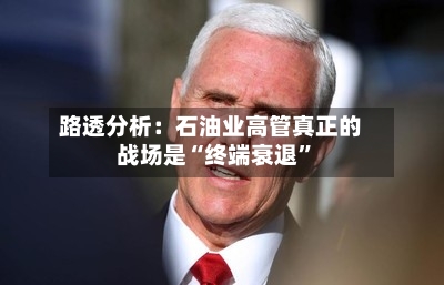 路透分析：石油业高管真正的战场是“终端衰退”-第2张图片