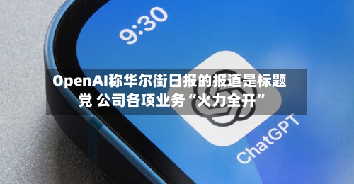 OpenAI称华尔街日报的报道是标题党 公司各项业务“火力全开	”-第1张图片