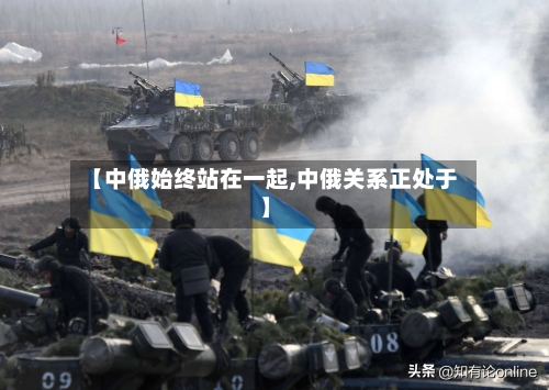 【中俄始终站在一起,中俄关系正处于】-第2张图片