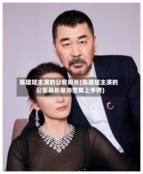 陈建斌主演的公安局长(陈建斌主演的公安局长被协警戴上手铐)-第1张图片