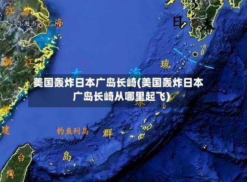 美国轰炸日本广岛长崎(美国轰炸日本广岛长崎从哪里起飞)-第1张图片