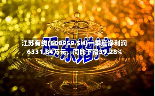 江苏有线(600959.SH)一季度净利润6331.84万元，同比下滑39.28%-第1张图片